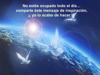 No estés ocupado todo el día… comparte éste mensaje de inspiración, ¡¡ yo lo acabo de hacer !!   