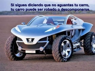 Si sigues diciendo que no aguantas tu carro, tu carro puede ser robado o descomponerse. 