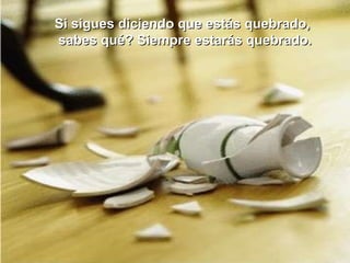 Si sigues diciendo que estás quebrado, sabes qué? Siempre estarás quebrado.   