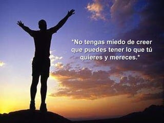 *No tengas miedo de creer que puedes tener lo que tú quieres y mereces.*   