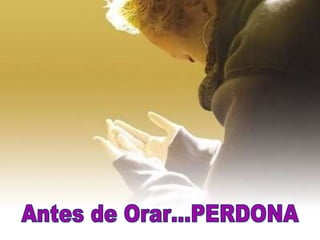 Antes de Orar…PERDONA   
