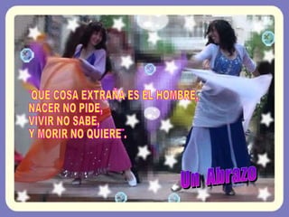 ¨QUE COSA EXTRAÑA ES EL HOMBRE,  NACER NO PIDE,  VIVIR NO SABE, Y MORIR NO QUIERE¨. Un  Abrazo 
