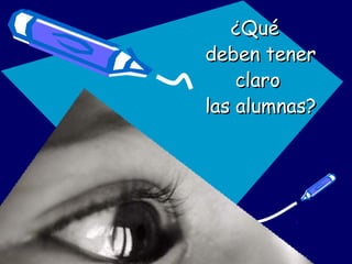 ¿Qué¿Qué
deben tenerdeben tener
claroclaro
las alumnas?las alumnas?
 