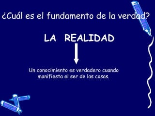 ¿Cuál es el fundamento de la verdad?
LA REALIDAD
Un conocimiento es verdadero cuando
manifiesta el ser de las cosas.
 