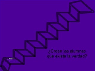 ¿Creen las alumnas
que existe la verdad?V. Físicas
 