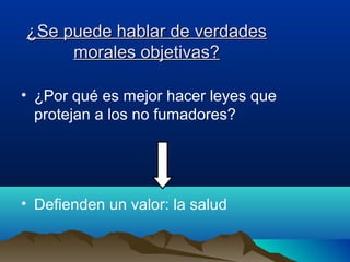 ¿Se puede hablar de verdades¿Se puede hablar de verdades
morales objetivas?morales objetivas?
• ¿Por qué es mejor hacer leyes que
protejan a los no fumadores?
• Defienden un valor: la salud
 