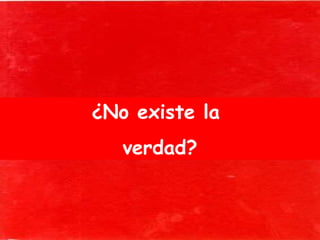 ¿No existe la
verdad?
 