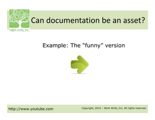 Can documentation be an asset? 
           Can documentation be an asset?

                Example: The “funny” version




http://www.youtube.com       Copyright, 2010 – Work Write, Inc. All rights reserved.
 