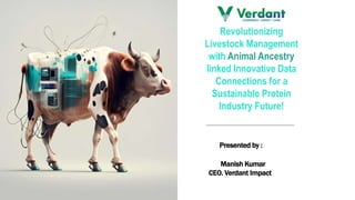 Presented by :
Manish Kumar
CEO. Verdant Impact
Revolutionizing
Livestock Management
with Animal Ancestry
linked Innovative Data
Connections for a
Sustainable Protein
Industry Future!
 