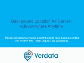 Background Location Ad Server-
Ads Anywhere Anytime
Manages triggered notification ad distribution to apps, based on context
and location data – when App is in the background.
 