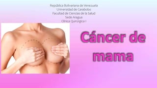 Cáncer de
mama
República Bolivariana de Venezuela
Universidad de Carabobo
Facultad de Ciencias de la Salud
Sede Aragua
Clínica Quirúrgica I
 
