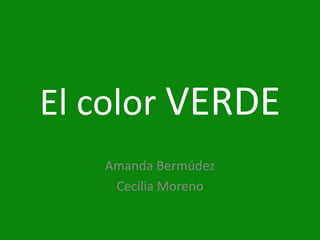 El color VERDE
   Amanda Bermúdez
    Cecilia Moreno
 