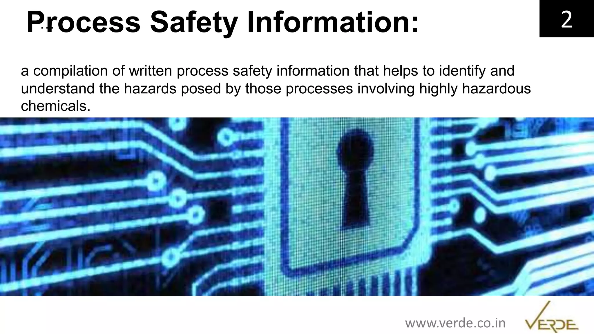 Inspiring Excellence
Process Safety Information:… 2
a compilation of written process safety information that helps to identify and
understand the hazards posed by those processes involving highly hazardous
chemicals.
www.verde.co.in
 