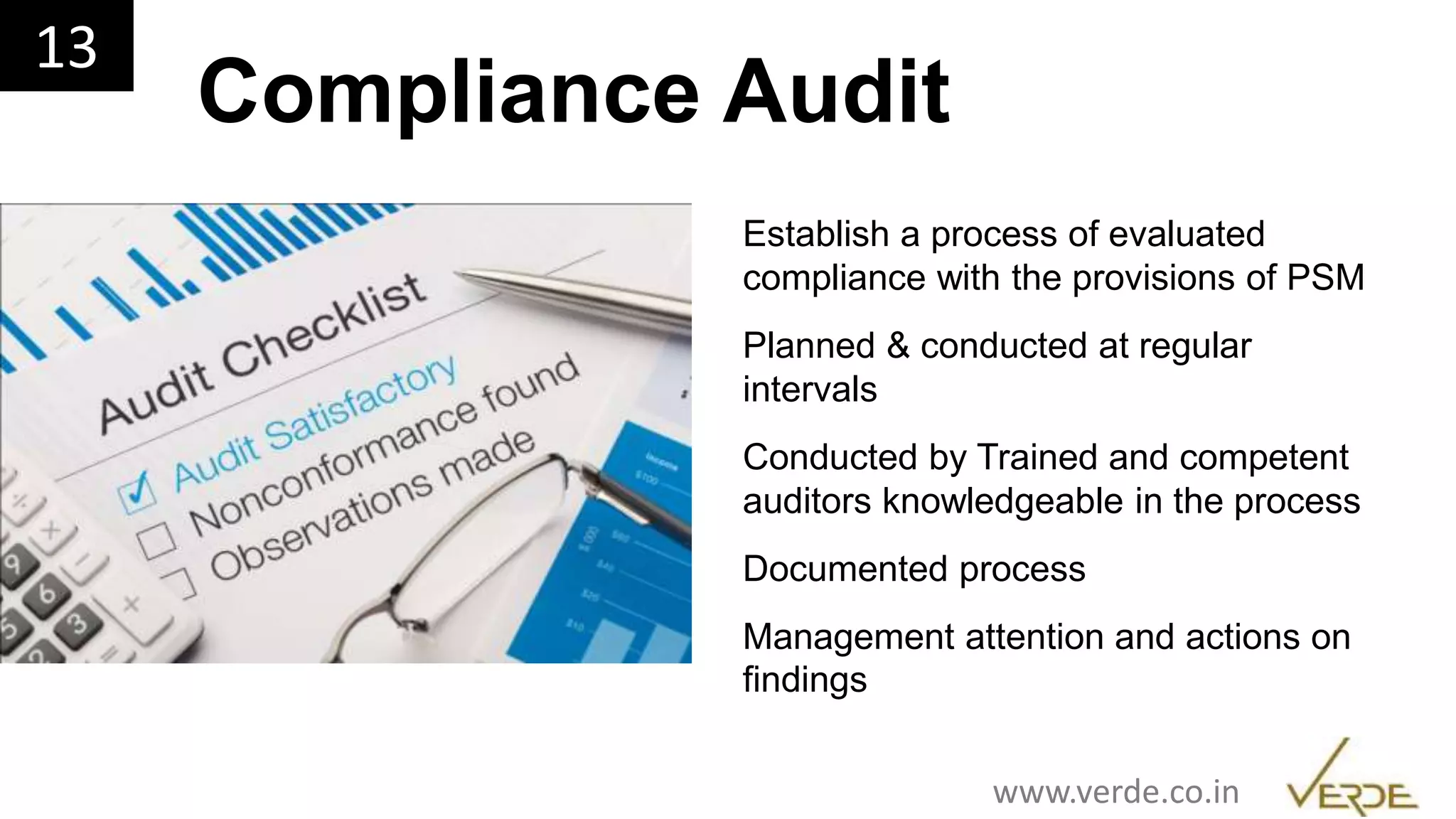 Inspiring Excellence
Compliance Audit
13
www.verde.co.in
Establish a process of evaluated
compliance with the provisions of PSM
Planned & conducted at regular
intervals
Conducted by Trained and competent
auditors knowledgeable in the process
Documented process
Management attention and actions on
findings
 