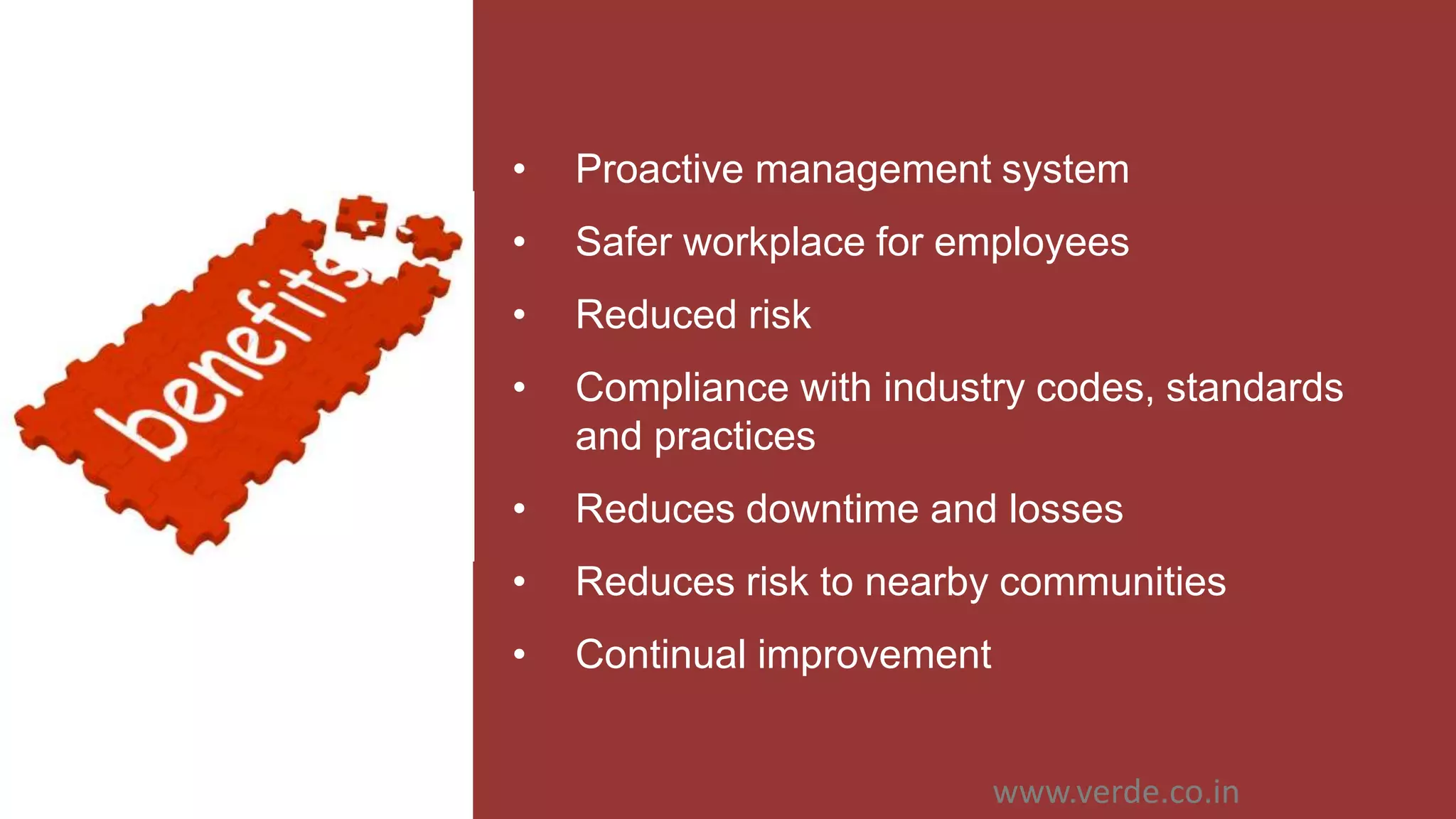 Inspiring Excellence
• Proactive management system
• Safer workplace for employees
• Reduced risk
• Compliance with industry codes, standards
and practices
• Reduces downtime and losses
• Reduces risk to nearby communities
• Continual improvement
www.verde.co.in
 