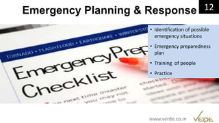 Inspiring Excellence
Emergency Planning & Response 12
www.verde.co.in
• Identification of possible
emergency situations
• Emergency preparedness
plan
• Training of people
• Practice
 