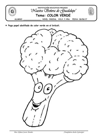 Miss: Kihara Cavero Morales ¡Triunfadores desde el principio!
Pega papel abolillado de color verde en el brócoli.
INSTITUCIÓN EDUCATIVA PRIVADA
Tema: COLOR VERDE
ALUMNO: _________________ NIVEL: INICIAL AULA: 3 Años FECHA: 06/06/17