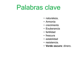 Palabras clave
• naturaleza,
• Armonía
• crecimiento
• Exuberancia
• fertilidad
• frescura
• estabilidad
• resistencia.
• Verde oscuro: dinero.
 