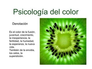 Psicología del color
Denotación
Es el color de la
fusión, juventud,
crecimiento, la
inexperiencia, la
fertilidad, la
humedad, la
esperanza, la nueva
vida.
También de la
envidia, los celos, la
superstición.
 