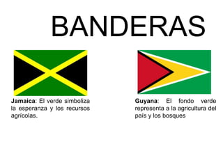 BANDERAS
J a m a i c a : E l v e r d e
simboliza la esperanza y
los recursos agrícolas.
Guyana: El fondo verde
representa a la agricultura
del país y los bosques
 