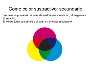 Como color sustractivo: secundario
Los colores primarios de la teoría sustractiva son el cian, el
magenta y el amarillo.
El verde, junto con el rojo y el azul, es un color secundario.
 