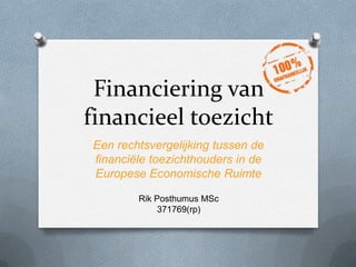 Financiering van
financieel toezicht
Een rechtsvergelijking tussen de
financiële toezichthouders in de
Europese Economische Ruimte
Rik Posthumus MSc
371769(rp)
 