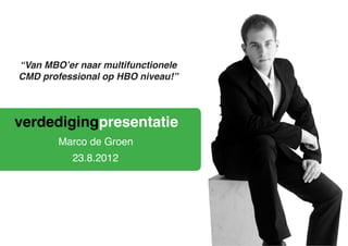 verdedigingpresentatie
23.8.2012
Marco de Groen
“Van MBO’er naar multifunctionele
CMD professional op HBO niveau!”
 