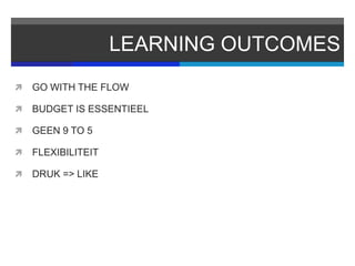 LEARNING OUTCOMES
   GO WITH THE FLOW

   BUDGET IS ESSENTIEEL

   GEEN 9 TO 5

   FLEXIBILITEIT

   DRUK => LIKE
 