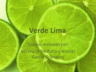 Verde Lima 
Trabajo realizado por: 
Betzira Uribe Balta y Nicolás 
García Granados 
 