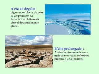 A era do degelo:   gigantescos blocos de gelo se desprendem na Antártica: o efeito mais visível do aquecimento global.   Efeito prolongado:   a Austrália vive uma de suas mais graves secas: reflexo na  produção de alimentos. 