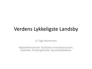 Verdens Lykkeligste Landsby
v/ Tyge Mortensen
Højskoleforstander, facilitator,innovationscoach,
nytænker, foredragsholder og landsbybeboer.
 