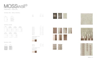 MOSSwall®
53
MOSSwall®
FINISHING - FINITURE
MOSSWALL PANEL - PANNELLO MOSSWALL
MOSSWALL BOISERIE
mosswall STRIPS
MW01: 40 cm 60 cm
MW02: 40 cm 60 cm
W L
ALL PANELS AVAILABLE IN COLORS:
NATURAL OR ZENZERO
FINITURE LEGNO:
NATURALE O ZENZERO
ALL PANELS AVAILABLE IN COLORS:
NATURAL OR ZENZERO
FINITURE LEGNO:
NATURALE O ZENZERO
NEMUS 01: 40 cm 60 cm
NEMUS 02: 40 cm 60 cm
NEMUS 03: 40 cm 60 cm
NEMUS 04: 40 cm 60 cm
NEMUS 05: 40 cm 60 cm
NEMUS 06: 40 cm 60 cm
NEMUS 07: 40 cm 60 cm
W L
NEMUS 08: 40 cm 60 cm
NEMUS 09: 40 cm 60 cm
W L
 