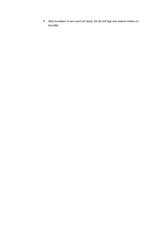    Alles bundelen in een soort art-book, die de link legt met andere media uit
    het ARG
 