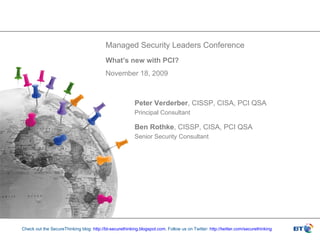 Peter Verderber , CISSP, CISA, PCI QSA Principal Consultant Ben Rothke , CISSP, CISA, PCI QSA Senior Security Consultant Managed Security Leaders Conference What’s new with PCI? November 18, 2009 Check out the SecureThinking blog:  http://bt-securethinking.blogspot.com . Follow us on Twitter:  http://twitter.com/securethinking   