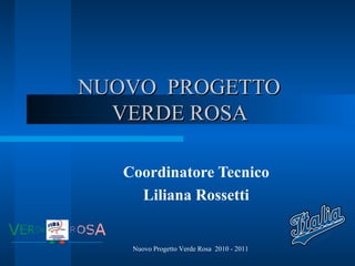 NUOVO  PROGETTO  VERDE ROSA  Coordinatore Tecnico  Liliana Rossetti  Nuovo Progetto Verde Rosa  2010 - 2011 
