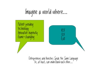 Imagine a world where……

Patent-pending
technology
                                            ROI
Innovative ingenuity
                                            10X
Game-changing
                                            Exit




           Entrepreneurs and Investors Speak the Same Language
                 Or, at least, can understand each other…
 