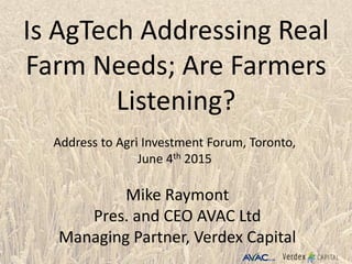 Is AgTech Addressing Real
Farm Needs; Are Farmers
Listening?
Mike Raymont
Pres. and CEO AVAC Ltd
Managing Partner, Verdex Capital
Address to Agri Investment Forum, Toronto,
June 4th 2015
 