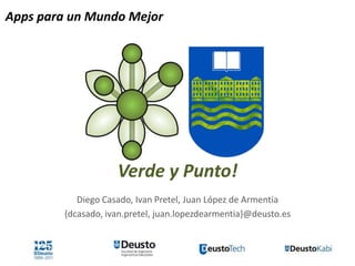 Verde y Punto!                                              http://bit.ly/x5Yr1t
Apps para un Mundo Mejor




                             Verde y Punto!
                    Diego Casado, Ivan Pretel, Juan López de Armentia
                 {dcasado, ivan.pretel, juan.lopezdearmentia}@deusto.es
 