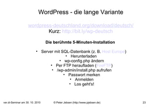 WordPress - die lange Variante   wordpress-deutschland.org/download/deutsch/ Kurz:  http://bit.ly/wp-deutsch   Die berühmte 5-Minuten-Installation    Server mit SQL-Datenbank (z. B.  Host Europe )  Herunterladen  wp-config.php ändern Per FTP heraufladen ( FireFTP ) /wp-admin/install.php aufrufen Passwort merken Anmelden Los geht's!   