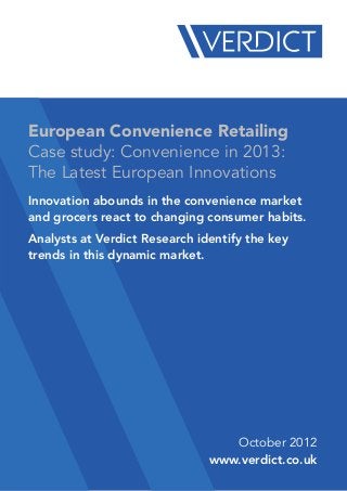 European Convenience Retailing
Case study: Convenience in 2013:
The Latest European Innovations
Innovation abounds in the convenience market
and grocers react to changing consumer habits.
Analysts at Verdict Research identify the key
trends in this dynamic market.




                                  October 2012
                               www.verdict.co.uk
 