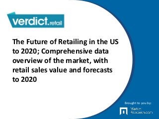 The Future of Retailing in the US
to 2020; Comprehensive data
overview of the market, with
retail sales value and forecasts
to 2020
Brought to you by:
 