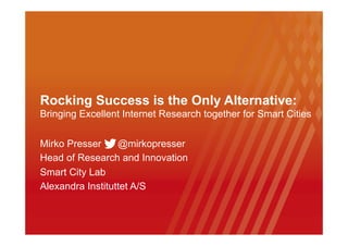 Rocking Success is the Only Alternative:
Bringing Excellent Internet Research together for Smart Cities
Mirko Presser
@mirkopresser
Head of Research and Innovation
Smart City Lab
Alexandra Instituttet A/S

 