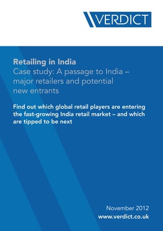 Retailing in India
Case study: A passage to India –
major retailers and potential
new entrants
Find out which global retail players are entering
the fast-growing India retail market – and which
are tipped to be next




                                 November 2012
                               www.verdict.co.uk
 