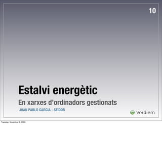 10




                 Estalvi energètic
                 En xarxes d’ordinadors gestionats
                  JUAN PABLO GARCIA - SEIDOR


Tuesday, November 3, 2009
 