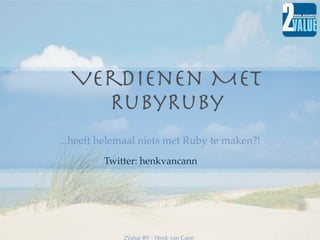 Verdienen MET
    RubyRuby
...heeft helemaal niets met Ruby te maken?!
         Twitter: henkvancann




             2Value BV - Henk van Cann
 