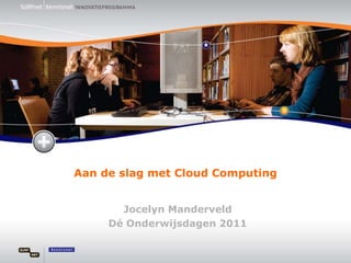 Aan de slag met Cloud Computing
Jocelyn Manderveld
Dé Onderwijsdagen 2011
 