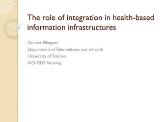 The role of integration in health-based
information infrastructures
Gunnar Ellingsen
Department of Telemedicine and e-health
University of Tromsø
NO-9037 Norway
 