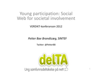 Young participation: Social
Web for societal involvement
      VERDIKT-konferansen 2012



     Petter Bae Brandtzæg, SINTEF
           Twitter: @PetterBB




                                    1
 