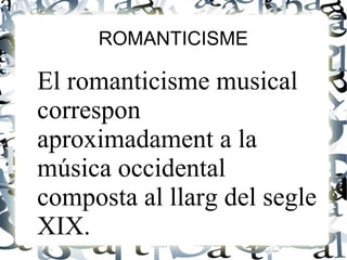 ROMANTICISME
El romanticisme musical
correspon
aproximadament a la
música occidental
composta al llarg del segle
XIX.
 