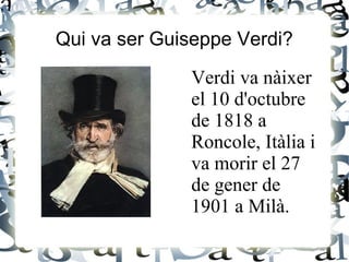 Qui va ser Guiseppe Verdi?
Verdi va nàixer
el 10 d'octubre
de 1818 a
Roncole, Itàlia i
va morir el 27
de gener de
1901 a Milà.
 